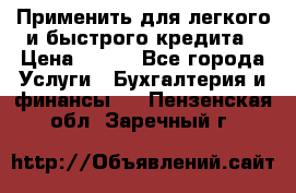 Применить для легкого и быстрого кредита › Цена ­ 123 - Все города Услуги » Бухгалтерия и финансы   . Пензенская обл.,Заречный г.